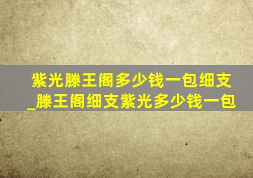 紫光滕王阁多少钱一包细支_滕王阁细支紫光多少钱一包