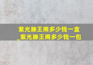 紫光滕王阁多少钱一盒_紫光滕王阁多少钱一包