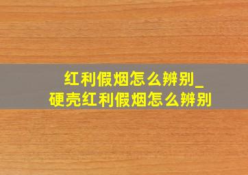 红利假烟怎么辨别_硬壳红利假烟怎么辨别