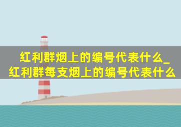 红利群烟上的编号代表什么_红利群每支烟上的编号代表什么