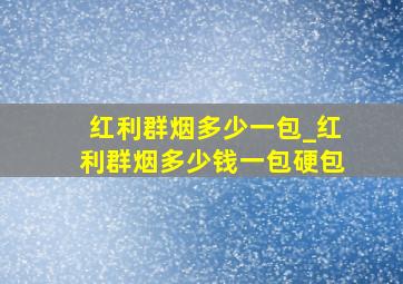 红利群烟多少一包_红利群烟多少钱一包硬包