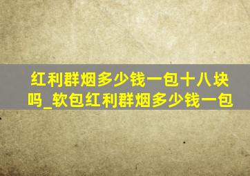 红利群烟多少钱一包十八块吗_软包红利群烟多少钱一包