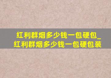 红利群烟多少钱一包硬包_红利群烟多少钱一包硬包装