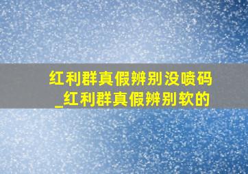 红利群真假辨别没喷码_红利群真假辨别软的