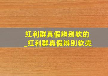 红利群真假辨别软的_红利群真假辨别软壳