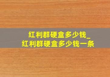 红利群硬盒多少钱_红利群硬盒多少钱一条