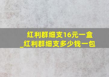 红利群细支16元一盒_红利群细支多少钱一包