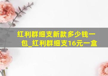 红利群细支新款多少钱一包_红利群细支16元一盒