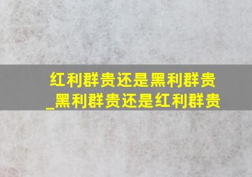 红利群贵还是黑利群贵_黑利群贵还是红利群贵