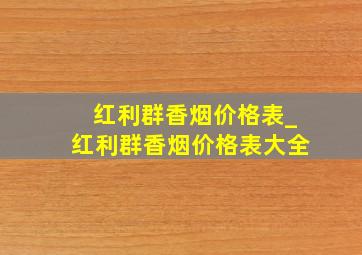 红利群香烟价格表_红利群香烟价格表大全