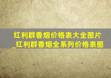 红利群香烟价格表大全图片_红利群香烟全系列价格表图