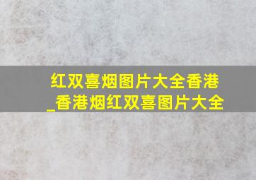 红双喜烟图片大全香港_香港烟红双喜图片大全