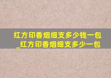 红方印香烟细支多少钱一包_红方印香烟细支多少一包