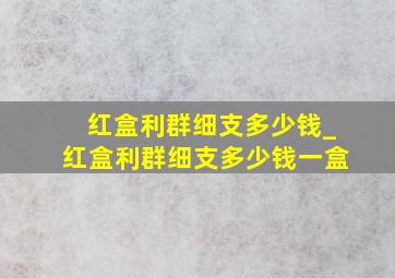 红盒利群细支多少钱_红盒利群细支多少钱一盒