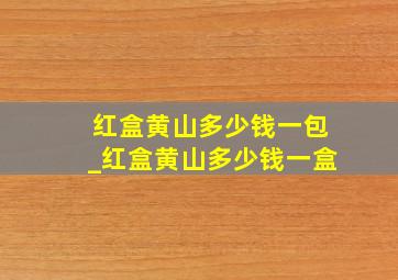 红盒黄山多少钱一包_红盒黄山多少钱一盒