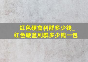 红色硬盒利群多少钱_红色硬盒利群多少钱一包