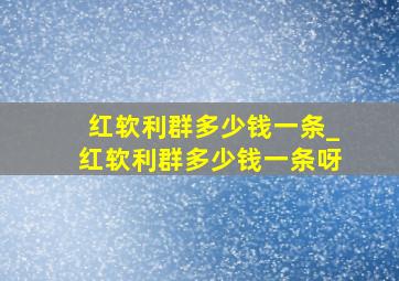 红软利群多少钱一条_红软利群多少钱一条呀