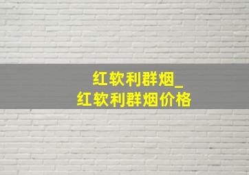 红软利群烟_红软利群烟价格