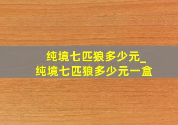 纯境七匹狼多少元_纯境七匹狼多少元一盒