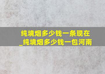 纯境烟多少钱一条现在_纯境烟多少钱一包河南