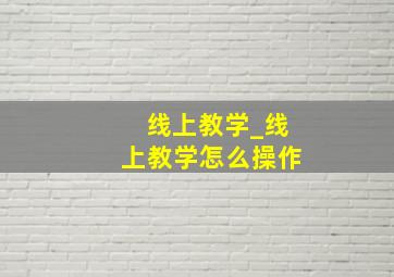 线上教学_线上教学怎么操作