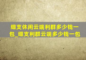 细支休闲云端利群多少钱一包_细支利群云端多少钱一包