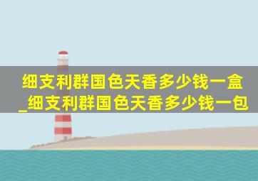 细支利群国色天香多少钱一盒_细支利群国色天香多少钱一包