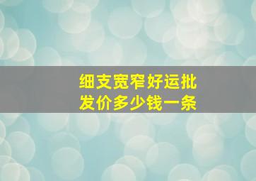 细支宽窄好运批发价多少钱一条