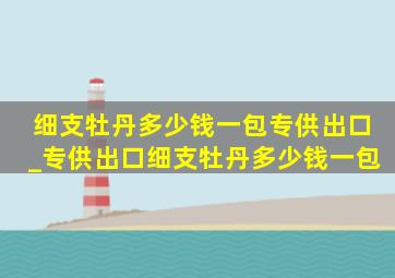 细支牡丹多少钱一包专供出口_专供出口细支牡丹多少钱一包