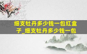 细支牡丹多少钱一包红盒子_细支牡丹多少钱一包