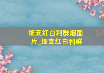 细支红白利群烟图片_细支红白利群