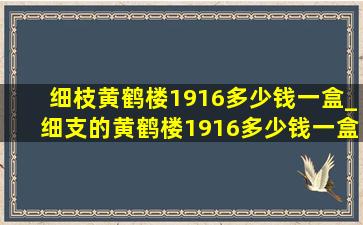 细枝黄鹤楼1916多少钱一盒_细支的黄鹤楼1916多少钱一盒