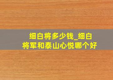 细白将多少钱_细白将军和泰山心悦哪个好