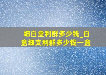 细白盒利群多少钱_白盒细支利群多少钱一盒