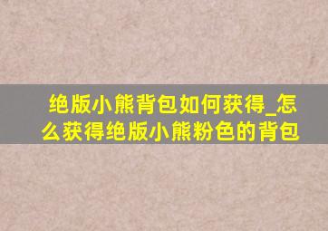 绝版小熊背包如何获得_怎么获得绝版小熊粉色的背包