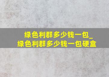 绿色利群多少钱一包_绿色利群多少钱一包硬盒