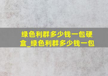 绿色利群多少钱一包硬盒_绿色利群多少钱一包