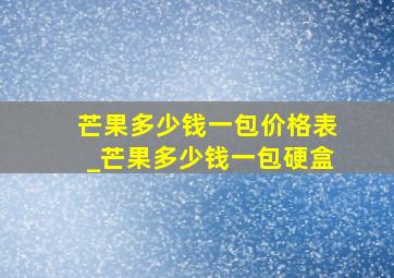 芒果多少钱一包价格表_芒果多少钱一包硬盒