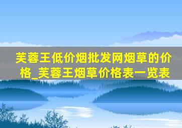 芙蓉王(低价烟批发网)烟草的价格_芙蓉王烟草价格表一览表