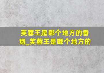 芙蓉王是哪个地方的香烟_芙蓉王是哪个地方的