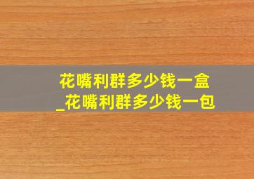 花嘴利群多少钱一盒_花嘴利群多少钱一包