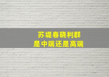 苏堤春晓利群是中端还是高端