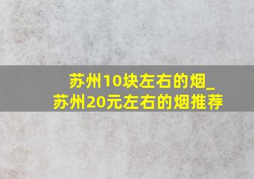 苏州10块左右的烟_苏州20元左右的烟推荐