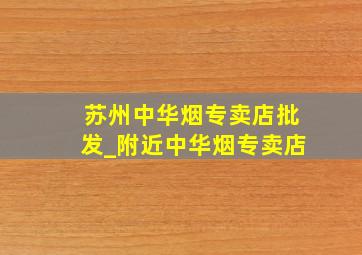 苏州中华烟专卖店批发_附近中华烟专卖店