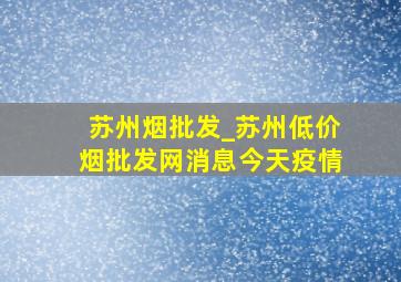 苏州烟批发_苏州(低价烟批发网)消息今天疫情