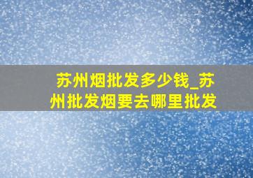 苏州烟批发多少钱_苏州批发烟要去哪里批发