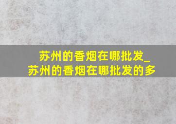 苏州的香烟在哪批发_苏州的香烟在哪批发的多