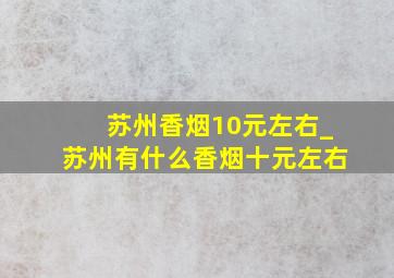 苏州香烟10元左右_苏州有什么香烟十元左右