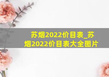 苏烟2022价目表_苏烟2022价目表大全图片