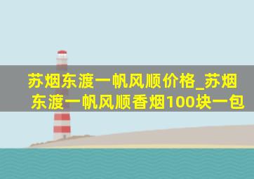 苏烟东渡一帆风顺价格_苏烟东渡一帆风顺香烟100块一包